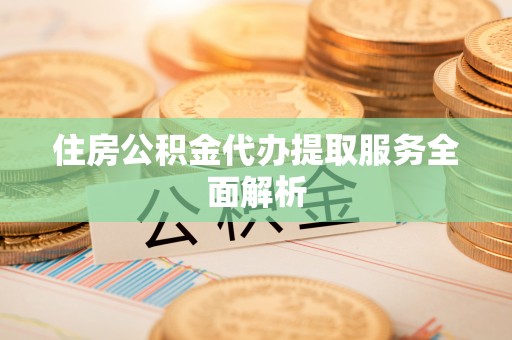 扶余住房公积金代办提取服务全面解析
