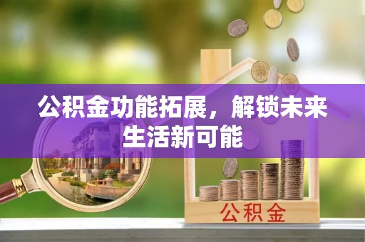 扶余公积金功能拓展，解锁未来生活新可能