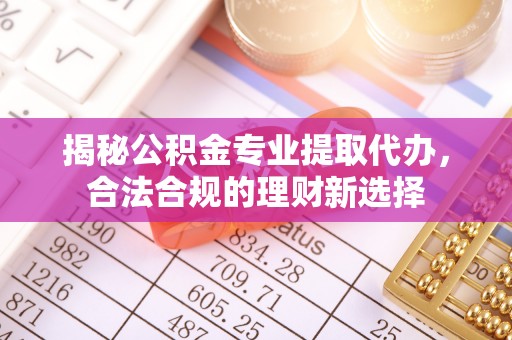 扶余揭秘公积金专业提取代办，合法合规的理财新选择