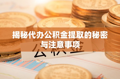 扶余揭秘代办公积金提取的秘密与注意事项