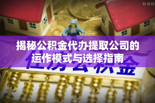 扶余揭秘公积金代办提取公司的运作模式与选择指南