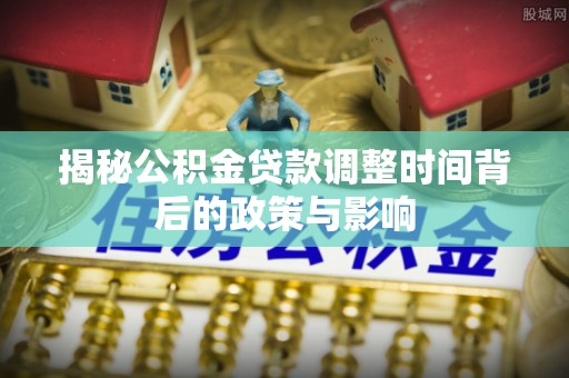 扶余揭秘公积金贷款调整时间背后的政策与影响