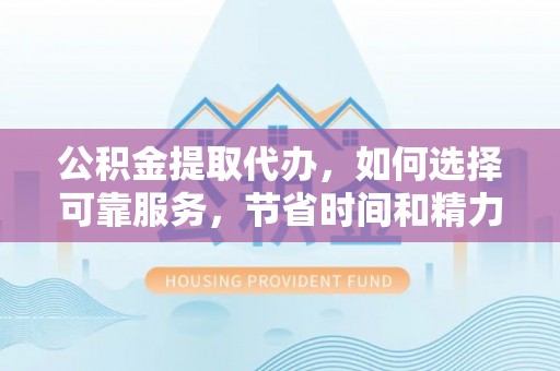 扶余公积金提取代办，如何选择可靠服务，节省时间和精力？