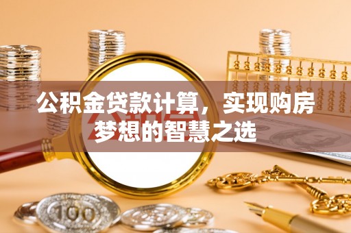 扶余公积金贷款计算，实现购房梦想的智慧之选