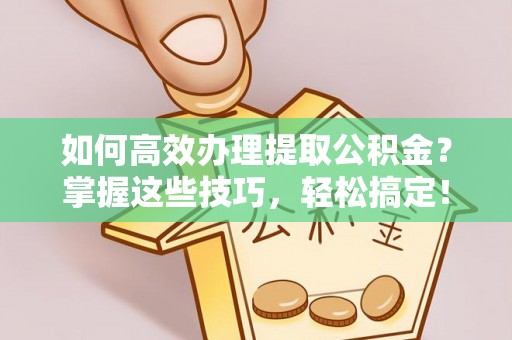 扶余如何高效办理提取公积金？掌握这些技巧，轻松搞定！