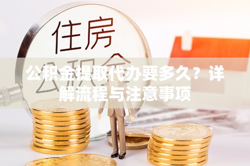 扶余公积金提取代办要多久？详解流程与注意事项