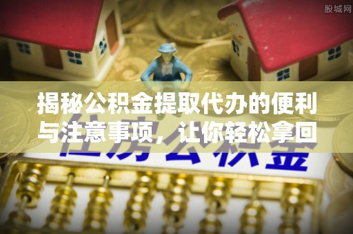 扶余揭秘公积金提取代办的便利与注意事项，让你轻松拿回属于你的钱！