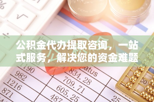 扶余公积金代办提取咨询，一站式服务，解决您的资金难题