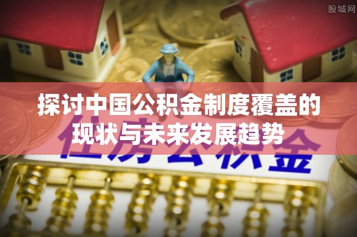 扶余探讨中国公积金制度覆盖的现状与未来发展趋势