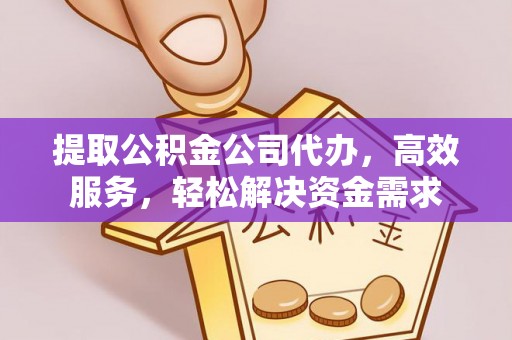 扶余提取公积金公司代办，高效服务，轻松解决资金需求
