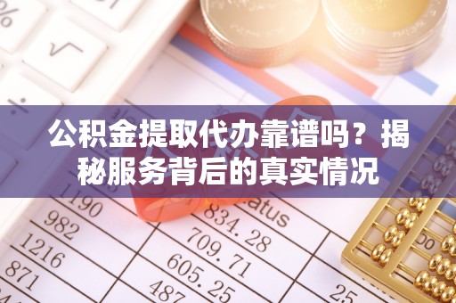 扶余公积金提取代办靠谱吗？揭秘服务背后的真实情况