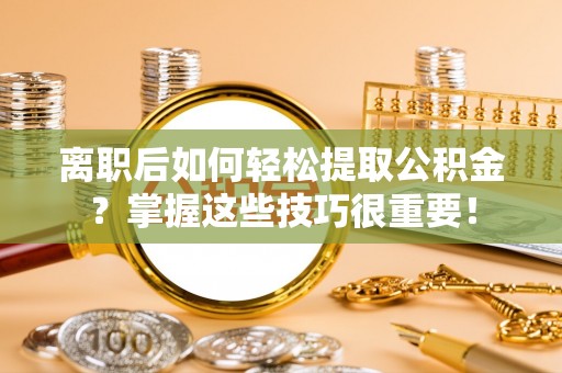 扶余离职后如何轻松提取公积金？掌握这些技巧很重要！