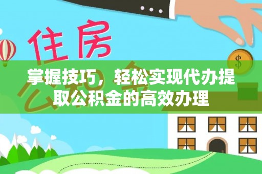 扶余掌握技巧，轻松实现代办提取公积金的高效办理