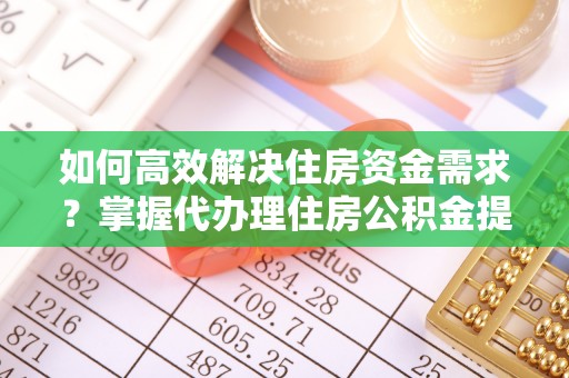 扶余如何高效解决住房资金需求？掌握代办理住房公积金提取技巧是关键
