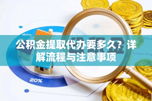 扶余公积金提取代办要多久？详解流程与注意事项