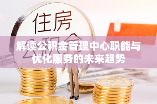 扶余解读公积金管理中心职能与优化服务的未来趋势