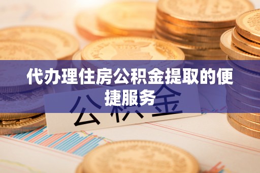 扶余代办理住房公积金提取的便捷服务