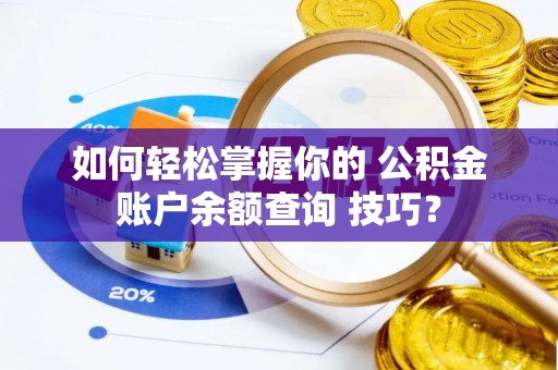 扶余如何轻松掌握你的 公积金账户余额查询 技巧？
