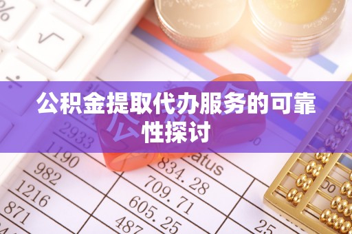 扶余公积金提取代办服务的可靠性探讨