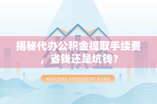 扶余揭秘代办公积金提取手续费，省钱还是坑钱？