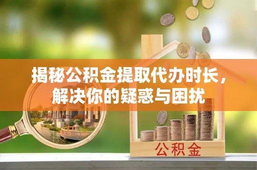 扶余揭秘公积金提取代办时长，解决你的疑惑与困扰