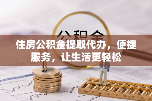 扶余住房公积金提取代办，便捷服务，让生活更轻松