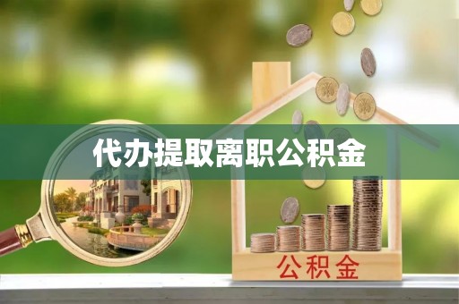 扶余代办提取离职公积金