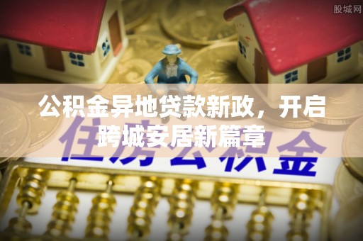 扶余公积金异地贷款新政，开启跨城安居新篇章