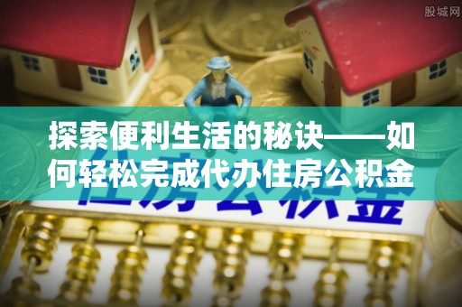 扶余探索便利生活的秘诀——如何轻松完成代办住房公积金提取
