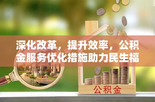 扶余深化改革，提升效率，公积金服务优化措施助力民生福祉
