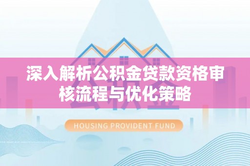 扶余深入解析公积金贷款资格审核流程与优化策略