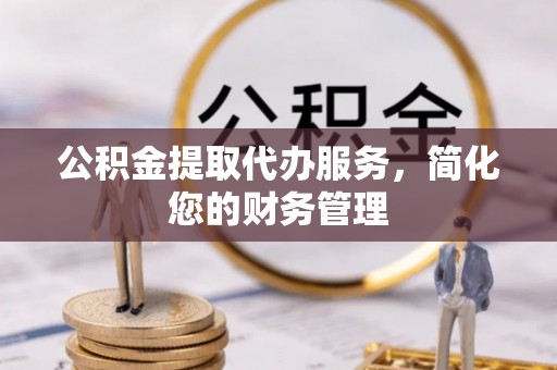 扶余公积金提取代办服务，简化您的财务管理