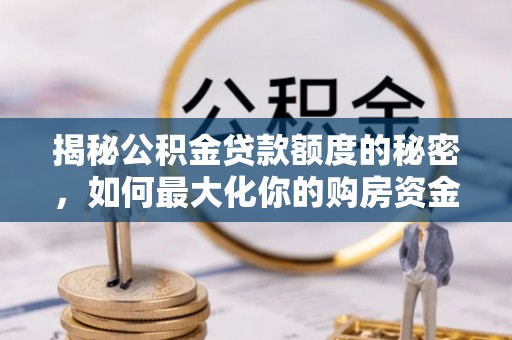 扶余揭秘公积金贷款额度的秘密，如何最大化你的购房资金