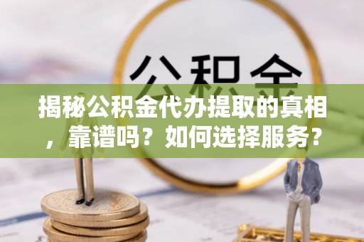 扶余揭秘公积金代办提取的真相，靠谱吗？如何选择服务？