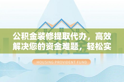 扶余公积金装修提取代办，高效解决您的资金难题，轻松实现家居梦想
