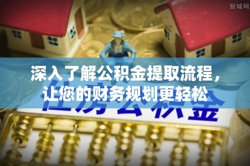 扶余深入了解公积金提取流程，让您的财务规划更轻松