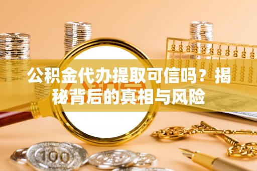 扶余公积金代办提取可信吗？揭秘背后的真相与风险