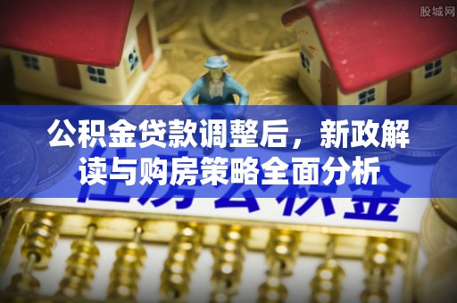 扶余公积金贷款调整后，新政解读与购房策略全面分析
