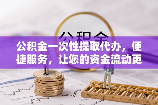 扶余公积金一次性提取代办，便捷服务，让您的资金流动更高效