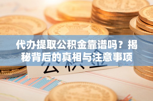 扶余代办提取公积金靠谱吗？揭秘背后的真相与注意事项