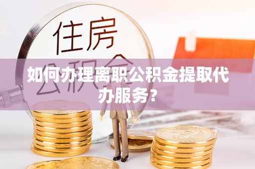扶余如何办理离职公积金提取代办服务？