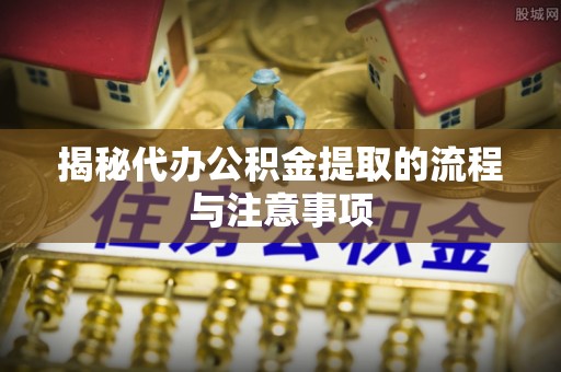 扶余揭秘代办公积金提取的流程与注意事项