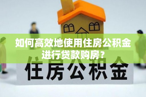 扶余如何高效地使用住房公积金进行贷款购房？