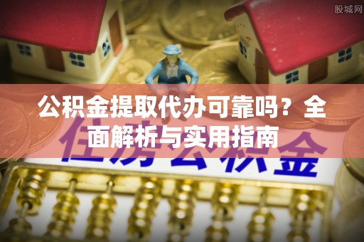 扶余公积金提取代办可靠吗？全面解析与实用指南