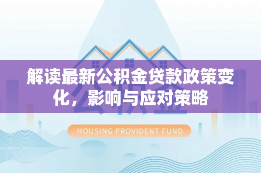 扶余解读最新公积金贷款政策变化，影响与应对策略