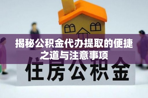 扶余揭秘公积金代办提取的便捷之道与注意事项