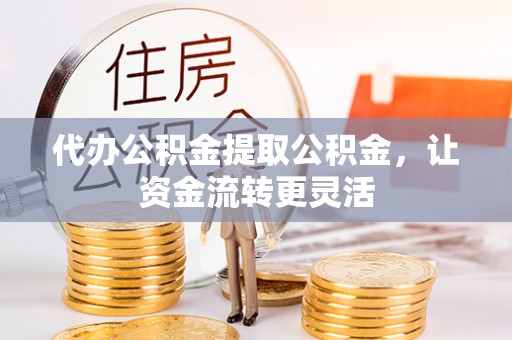 扶余代办公积金提取公积金，让资金流转更灵活