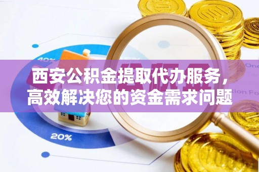 扶余西安公积金提取代办服务，高效解决您的资金需求问题