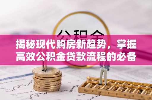 扶余揭秘现代购房新趋势，掌握高效公积金贷款流程的必备指南
