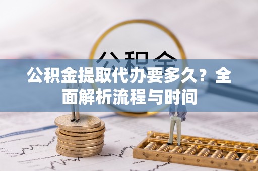 扶余公积金提取代办要多久？全面解析流程与时间